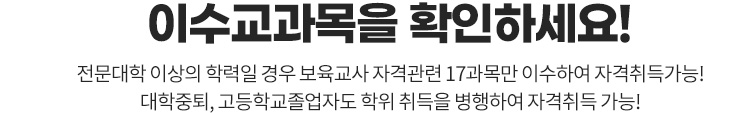 이수교과목을 확인하세요! 전문대학 이상의 학력일 경우 사회복지 자격관련 17과목만 이수하여 자격취득가능! 대학중퇴, 고등학교졸업자도 학위 취득을 병행하여 자격취득 가능!